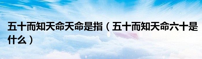 五十而知天命天命是指（五十而知天命六十是什么）