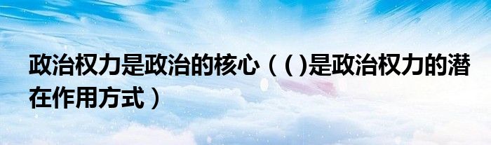 政治权力是政治的核心（( )是政治权力的潜在作用方式）