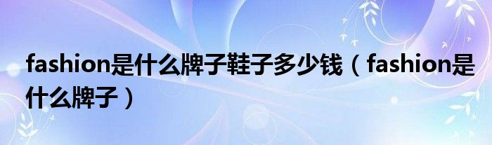 fashion是什么牌子鞋子多少钱（fashion是什么牌子）