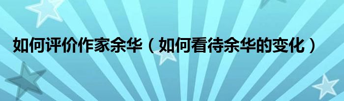 如何评价作家余华（如何看待余华的变化）