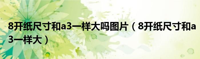 8开纸尺寸和a3一样大吗图片（8开纸尺寸和a3一样大）