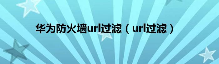华为防火墙url过滤（url过滤）