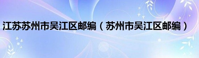 江苏苏州市吴江区邮编（苏州市吴江区邮编）