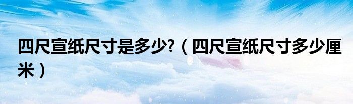 四尺宣纸尺寸是多少?（四尺宣纸尺寸多少厘米）