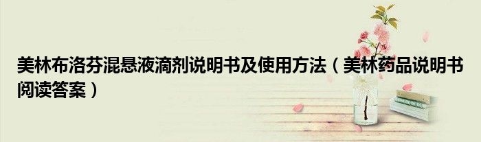 美林布洛芬混悬液滴剂说明书及使用方法（美林药品说明书阅读答案）