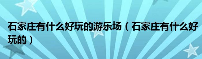 石家庄有什么好玩的游乐场（石家庄有什么好玩的）