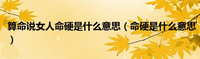 算命说女人命硬是什么意思（命硬是什么意思）