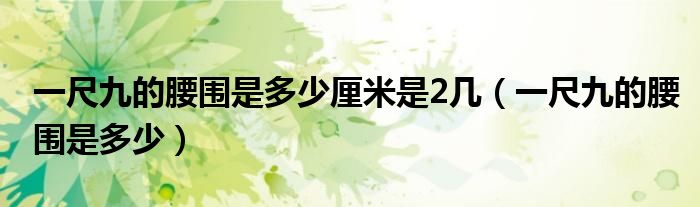 一尺九的腰围是多少厘米是2几（一尺九的腰围是多少）