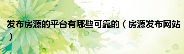 发布房源的平台有哪些可靠的（房源发布网站）