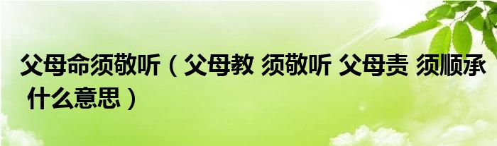 父母命须敬听（父母教 须敬听 父母责 须顺承 什么意思）