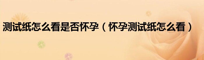 测试纸怎么看是否怀孕（怀孕测试纸怎么看）
