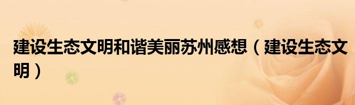 建设生态文明和谐美丽苏州感想（建设生态文明）