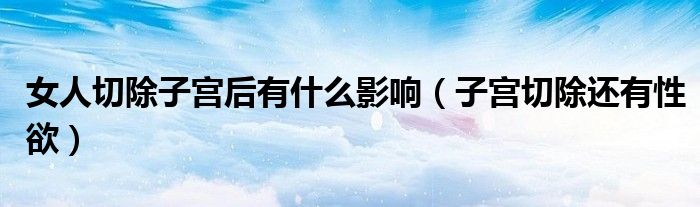 女人切除子宫后有什么影响（子宫切除还有性欲）