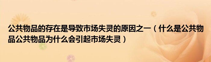 公共物品的存在是导致市场失灵的原因之一（什么是公共物品公共物品为什么会引起市场失灵）