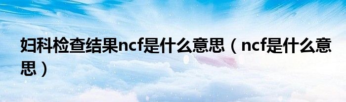 妇科检查结果ncf是什么意思（ncf是什么意思）