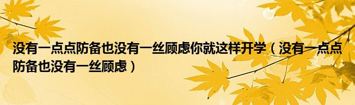 没有一点点防备也没有一丝顾虑你就这样开学（没有一点点防备也没有一丝顾虑）