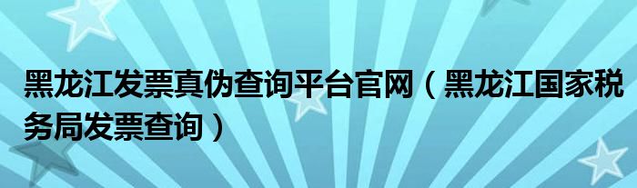黑龙江发票真伪查询平台官网（黑龙江国家税务局发票查询）