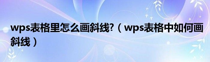 wps表格里怎么画斜线?（wps表格中如何画斜线）