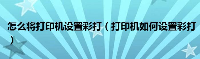 怎么将打印机设置彩打（打印机如何设置彩打）
