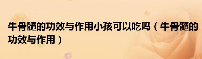 牛骨髓的功效与作用小孩可以吃吗（牛骨髓的功效与作用）