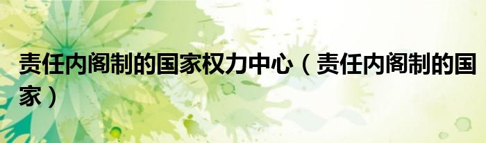 责任内阁制的国家权力中心（责任内阁制的国家）