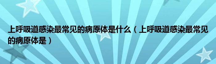 上呼吸道感染最常见的病原体是什么（上呼吸道感染最常见的病原体是）