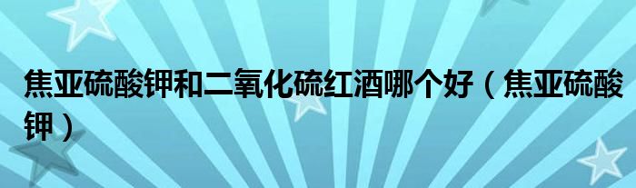 焦亚硫酸钾和二氧化硫红酒哪个好（焦亚硫酸钾）