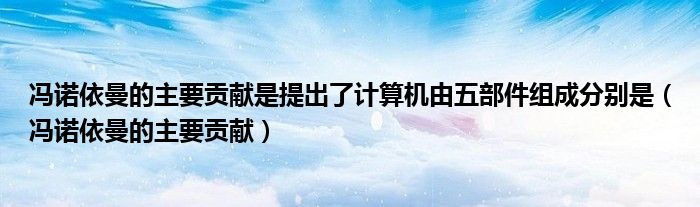 冯诺依曼的主要贡献是提出了计算机由五部件组成分别是（冯诺依曼的主要贡献）