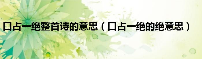 口占一绝整首诗的意思（口占一绝的绝意思）