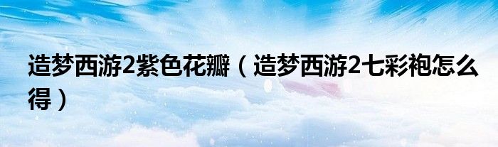 造梦西游2紫色花瓣（造梦西游2七彩袍怎么得）