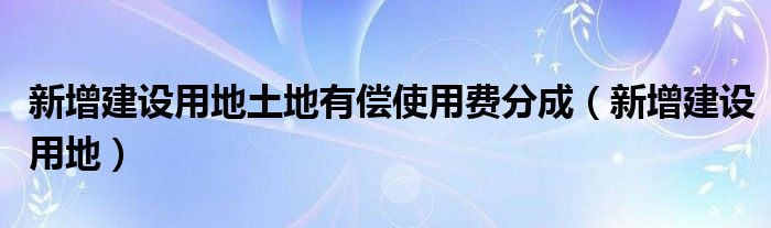 新增建设用地土地有偿使用费分成（新增建设用地）
