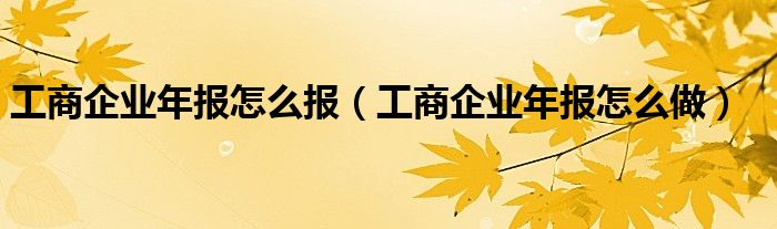 工商企业年报怎么报（工商企业年报怎么做）