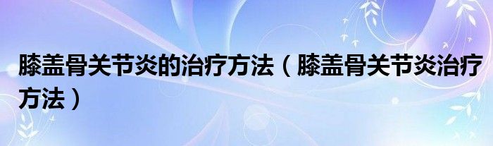 膝盖骨关节炎的治疗方法（膝盖骨关节炎治疗方法）