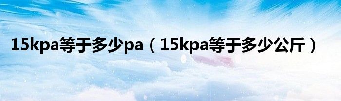 15kpa等于多少pa（15kpa等于多少公斤）