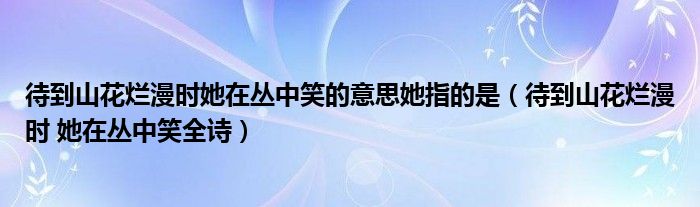 待到山花烂漫时她在丛中笑的意思她指的是（待到山花烂漫时 她在丛中笑全诗）