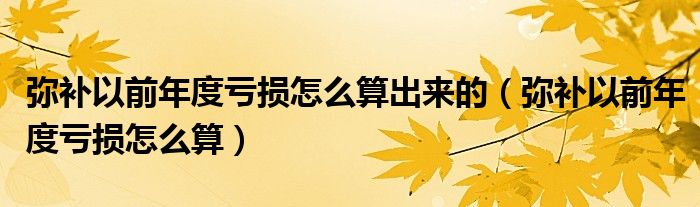 弥补以前年度亏损怎么算出来的（弥补以前年度亏损怎么算）
