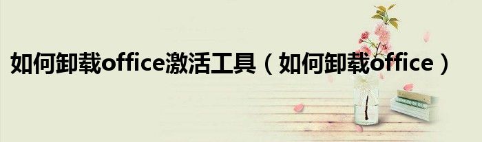 如何卸载office激活工具（如何卸载office）