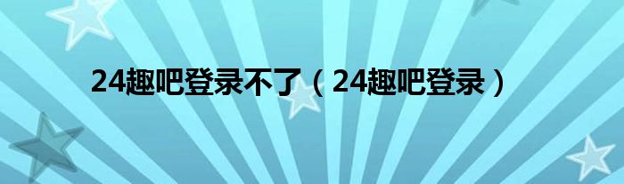 24趣吧登录不了（24趣吧登录）
