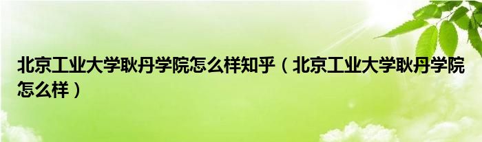 北京工业大学耿丹学院怎么样知乎（北京工业大学耿丹学院怎么样）