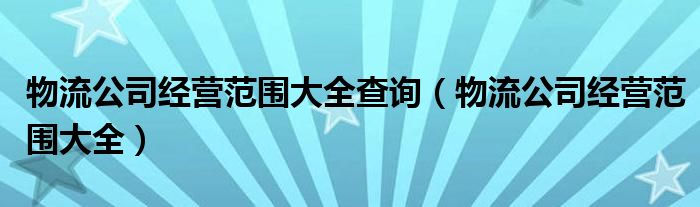 物流公司经营范围大全查询（物流公司经营范围大全）