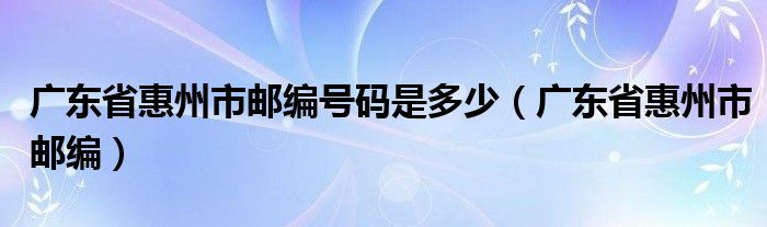 广东省惠州市邮编号码是多少（广东省惠州市邮编）