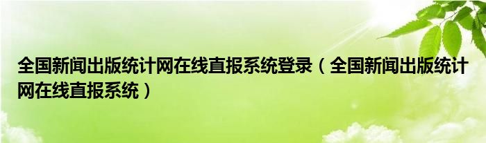 全国新闻出版统计网在线直报系统登录（全国新闻出版统计网在线直报系统）