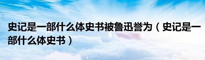 史记是一部什么体史书被鲁迅誉为（史记是一部什么体史书）