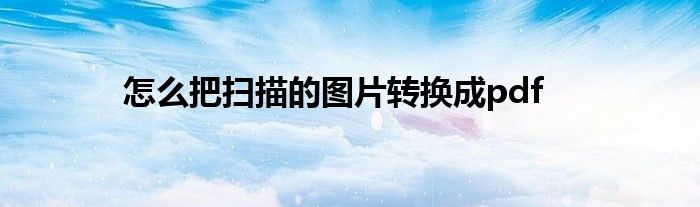 怎么把扫描的图片转换成pdf