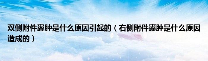 双侧附件囊肿是什么原因引起的（右侧附件囊肿是什么原因造成的）