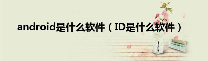 android是什么软件（ID是什么软件）