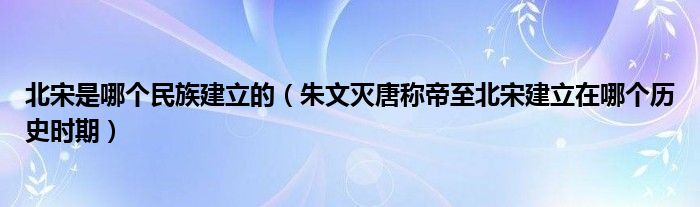 北宋是哪个民族建立的（朱文灭唐称帝至北宋建立在哪个历史时期）