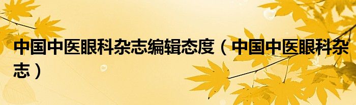 中国中医眼科杂志编辑态度（中国中医眼科杂志）