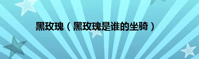黑玫瑰（黑玫瑰是谁的坐骑）