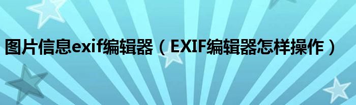 图片信息exif编辑器（EXIF编辑器怎样操作）